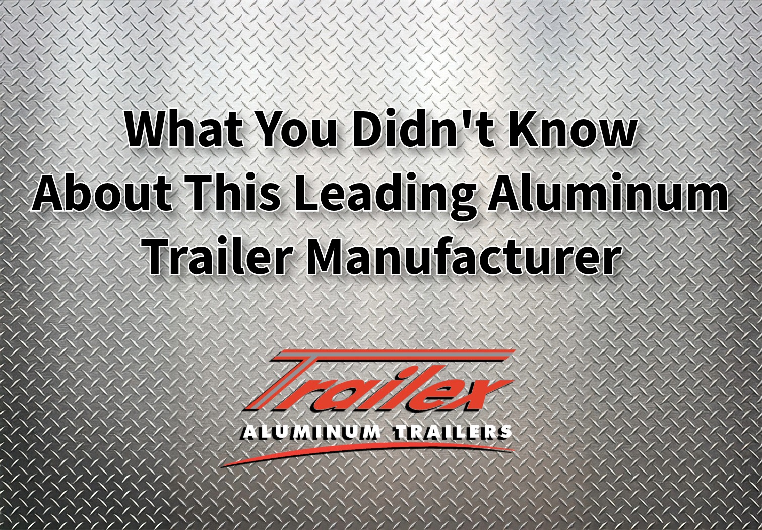 trailex-aluminum-trailers-leading-manufacturer Text “What You Didn’t Know About This Leading Aluminum Trailer Manufacturer” overlaid on a metallic diamond plate background with the Trailex logo below.