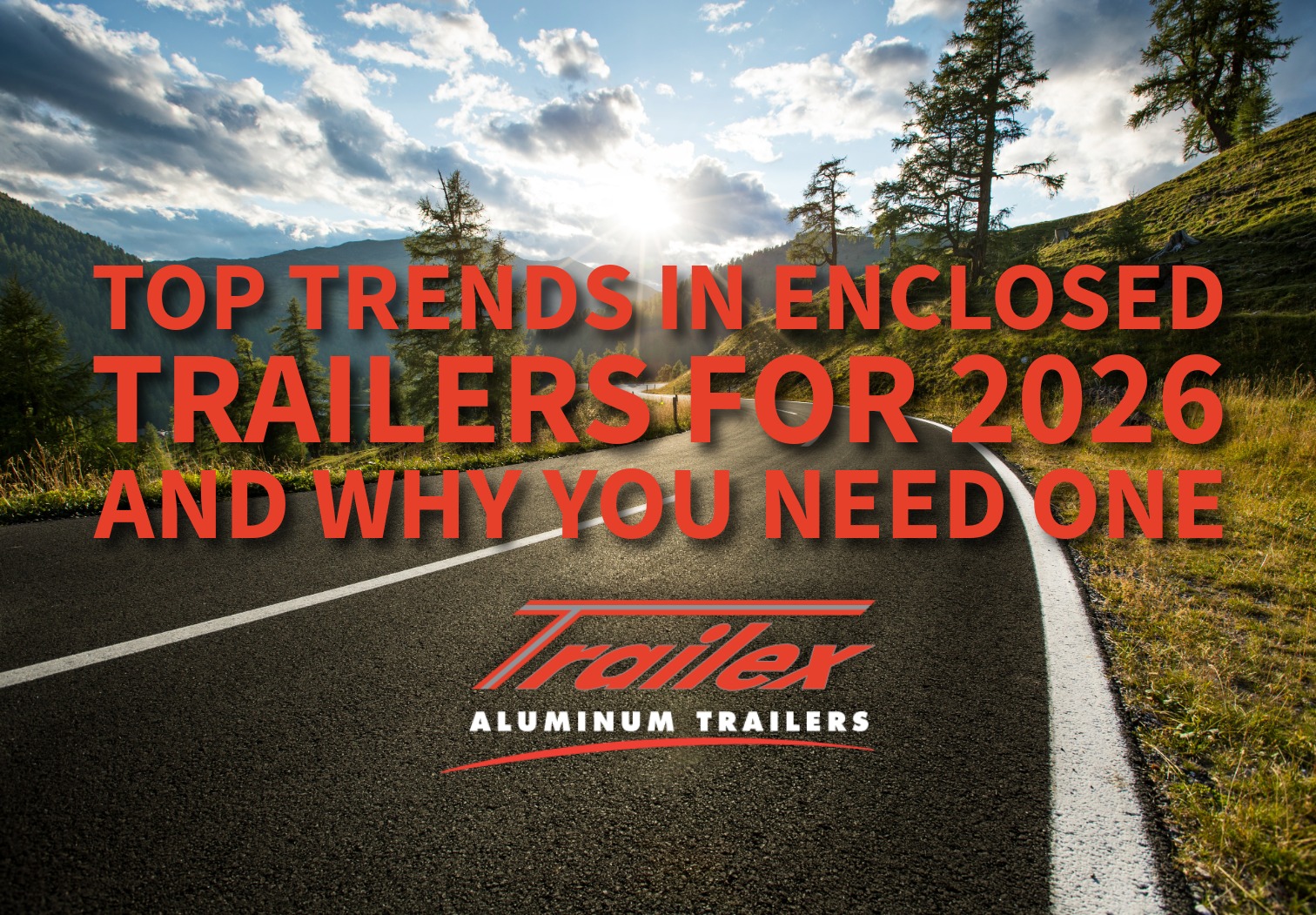 Red Text “Top Trends in Enclosed Trailers for 2026 and Why You Need One” with the Trailex Aluminum Trailers logo centered underneath. Background is a picture of a road winding off into the mountains with the sun shining.
